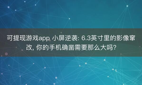 可提现游戏app 小屏逆袭: 6.3英寸里的影像窜改， 你的手机确凿需要那么大吗?
