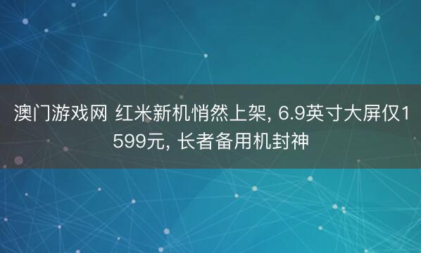 澳门游戏网 红米新机悄然上架， 6.9英寸大屏仅1599元， 长者备用机封神