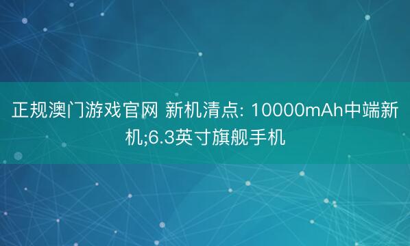 正规澳门游戏官网 新机清点: 10000mAh中端新机;6.3英寸旗舰手机
