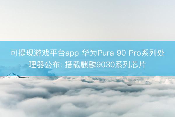 可提现游戏平台app 华为Pura 90 Pro系列处理器公布: 搭载麒麟9030系列芯片