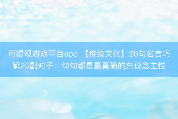 可提现游戏平台app 【传统文化】20句名言巧解20副对子：句句都是最真确的东说念主性