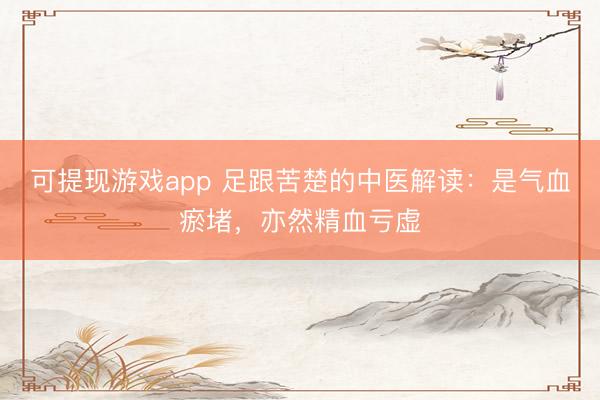 可提现游戏app 足跟苦楚的中医解读：是气血瘀堵，亦然精血亏虚