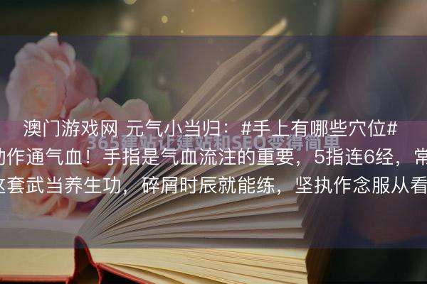 澳门游戏网 元气小当归：#手上有哪些穴位# 武当手指养生功，3个动作通气血！手指是气血流注的重要，5指连6经，常按揉能调全身。这套武当养生功，碎屑时辰就能练，坚执作念服从看得见！十指插磨法——醒脑健脑双手五指...
