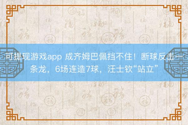 可提现游戏app 成齐姆巴佩挡不住！断球反击一条龙，6场连造7球，汪士钦“站立”