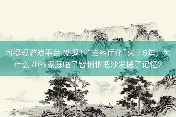 可提现游戏平台 劝退！“去客厅化”火了5年，为什么70%家庭临了皆悄悄把沙发搬了记忆？