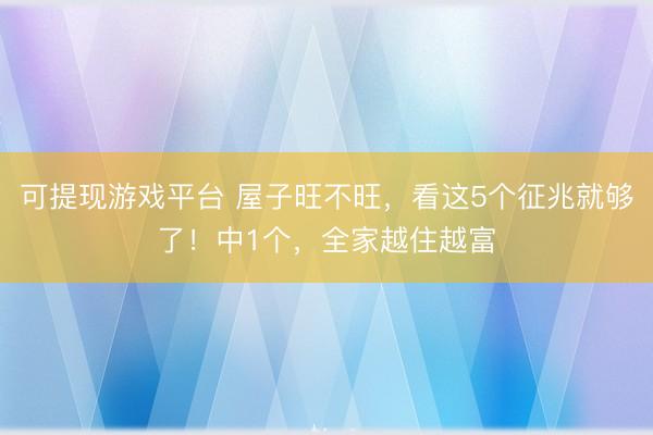 可提现游戏平台 屋子旺不旺，看这5个征兆就够了！中1个，全家越住越富