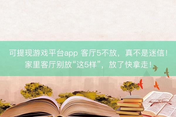 可提现游戏平台app 客厅5不放，真不是迷信！家里客厅别放“这5样”，放了快拿走！