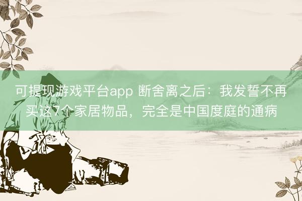 可提现游戏平台app 断舍离之后：我发誓不再买这7个家居物品，完全是中国度庭的通病