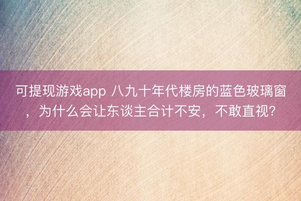 可提现游戏app 八九十年代楼房的蓝色玻璃窗，为什么会让东谈主合计不安，不敢直视？