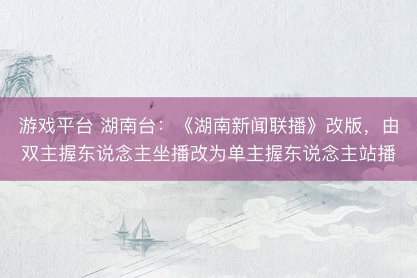 游戏平台 湖南台：《湖南新闻联播》改版，由双主握东说念主坐播改为单主握东说念主站播