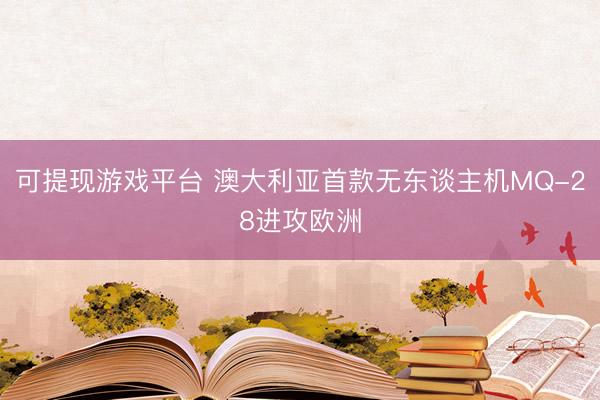 可提现游戏平台 澳大利亚首款无东谈主机MQ-28进攻欧洲