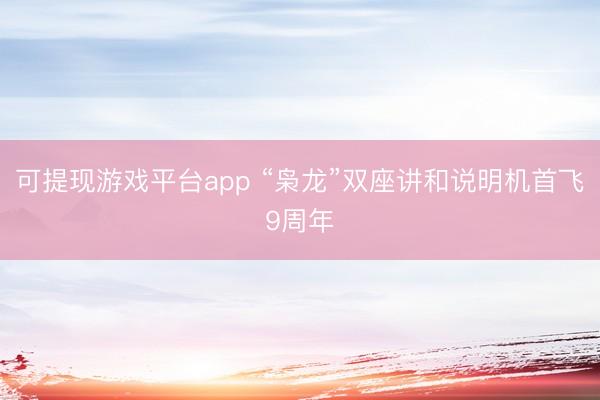 可提现游戏平台app “枭龙”双座讲和说明机首飞9周年