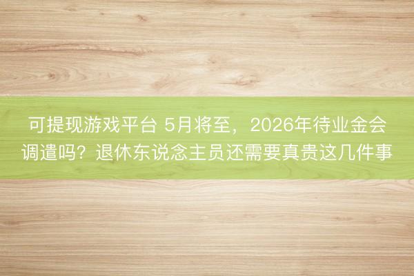 可提现游戏平台 5月将至，2026年待业金会调遣吗？退休东说念主员还需要真贵这几件事