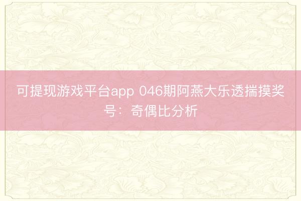 可提现游戏平台app 046期阿燕大乐透揣摸奖号：奇偶比分析