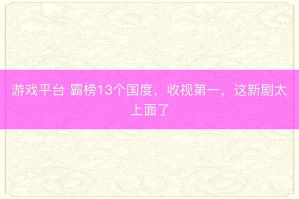 游戏平台 霸榜13个国度，收视第一，这新剧太上面了