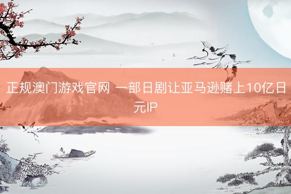 正规澳门游戏官网 一部日剧让亚马逊赌上10亿日元IP