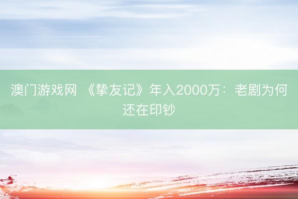 澳门游戏网 《挚友记》年入2000万：老剧为何还在印钞