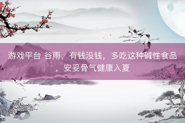 游戏平台 谷雨，有钱没钱，多吃这种碱性食品，安妥骨气健康入夏