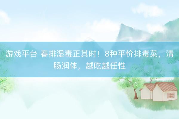 游戏平台 春排湿毒正其时！8种平价排毒菜，清肠润体，越吃越任性