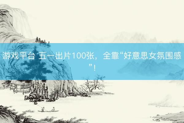 游戏平台 五一出片100张，全靠“好意思女氛围感”！
