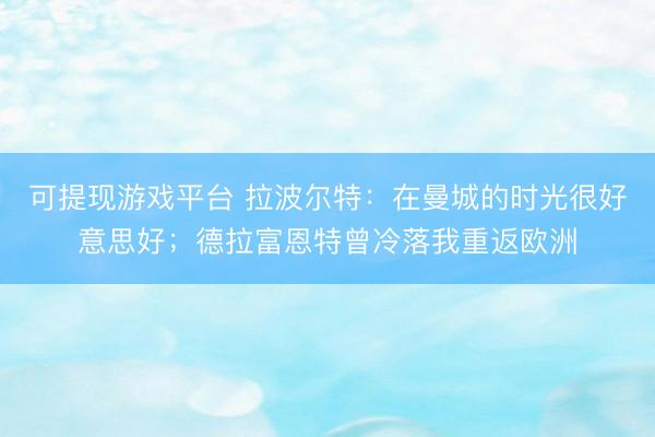 可提现游戏平台 拉波尔特：在曼城的时光很好意思好；德拉富恩特曾冷落我重返欧洲