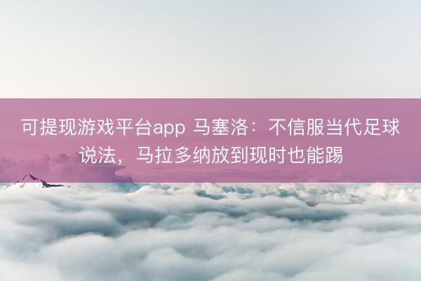 可提现游戏平台app 马塞洛：不信服当代足球说法，马拉多纳放到现时也能踢