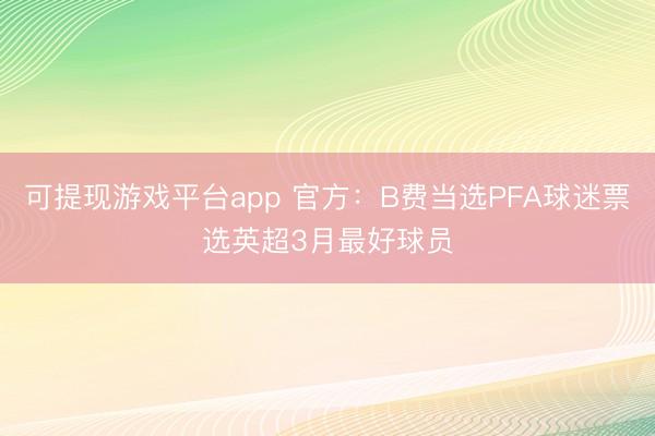 可提现游戏平台app 官方：B费当选PFA球迷票选英超3月最好球员