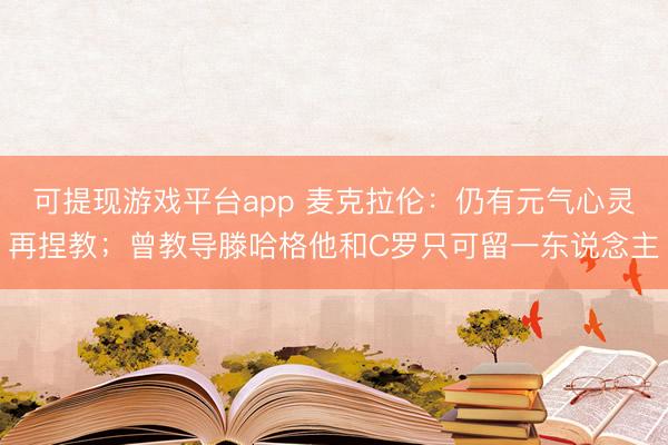 可提现游戏平台app 麦克拉伦：仍有元气心灵再捏教；曾教导滕哈格他和C罗只可留一东说念主