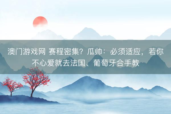 澳门游戏网 赛程密集？瓜帅：必须适应，若你不心爱就去法国、葡萄牙合手教