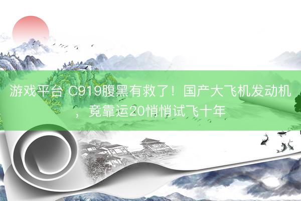 游戏平台 C919腹黑有救了！国产大飞机发动机，竟靠运20悄悄试飞十年