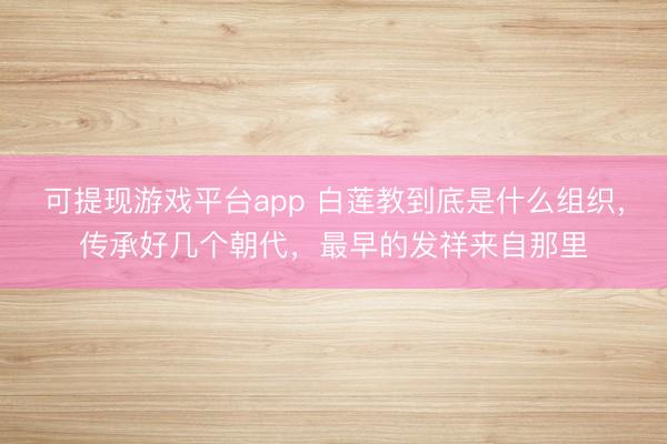 可提现游戏平台app 白莲教到底是什么组织，传承好几个朝代，最早的发祥来自那里