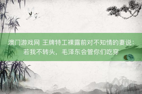 澳门游戏网 王牌特工裸露前对不知情的妻说：若我不转头，毛泽东会管你们吃穿