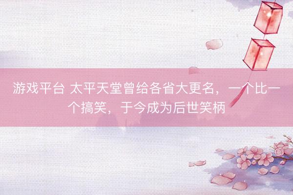 游戏平台 太平天堂曾给各省大更名，一个比一个搞笑，于今成为后世笑柄
