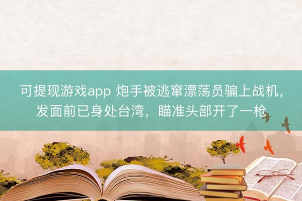 可提现游戏app 炮手被逃窜漂荡员骗上战机，发面前已身处台湾，瞄准头部开了一枪