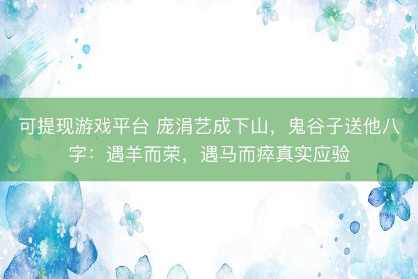 可提现游戏平台 庞涓艺成下山，鬼谷子送他八字：遇羊而荣，遇马而瘁真实应验