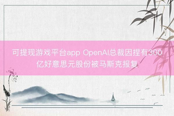 可提现游戏平台app OpenAI总裁因捏有300亿好意思元股份被马斯克报复