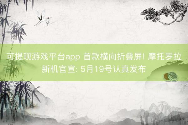 可提现游戏平台app 首款横向折叠屏! 摩托罗拉新机官宣: 5月19号认真发布