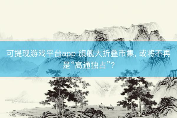 可提现游戏平台app 旗舰大折叠市集， 或将不再是“高通独占”?