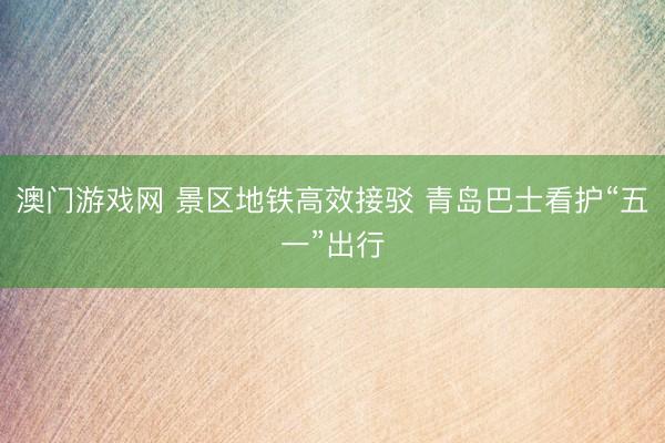 澳门游戏网 景区地铁高效接驳 青岛巴士看护“五一”出行