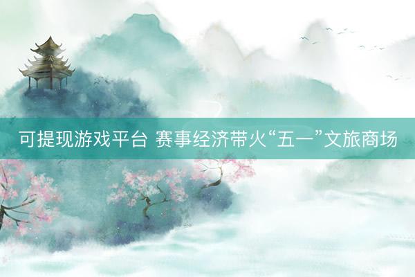 可提现游戏平台 赛事经济带火“五一”文旅商场