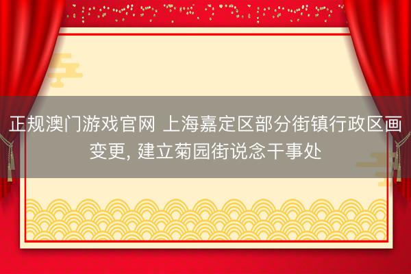 正规澳门游戏官网 上海嘉定区部分街镇行政区画变更， 建立菊园街说念干事处