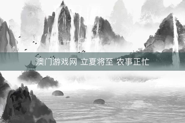 澳门游戏网 立夏将至 农事正忙