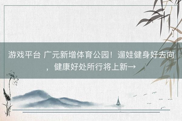 游戏平台 广元新增体育公园！遛娃健身好去向，健康好处所行将上新→