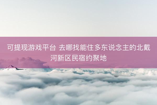可提现游戏平台 去哪找能住多东说念主的北戴河新区民宿约聚地