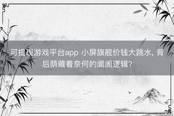 可提现游戏平台app 小屏旗舰价钱大跳水， 背后荫藏着奈何的阛阓逻辑?