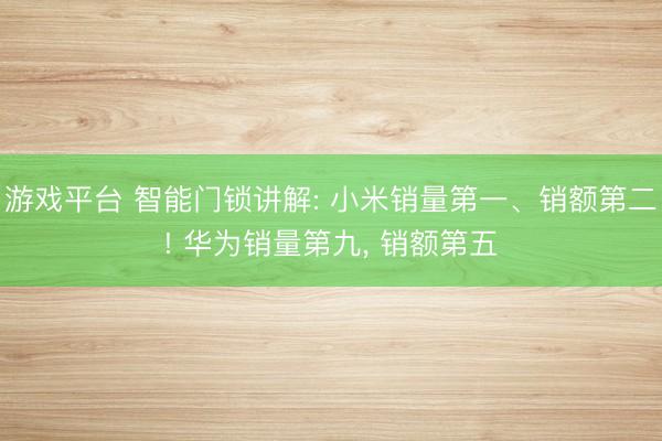 游戏平台 智能门锁讲解: 小米销量第一、销额第二! 华为销量第九， 销额第五