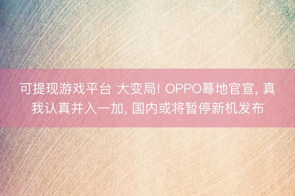 可提现游戏平台 大变局! OPPO蓦地官宣， 真我认真并入一加， 国内或将暂停新机发布