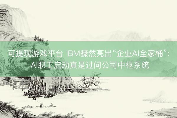 可提现游戏平台 IBM骤然亮出“企业AI全家桶”: AI职工启动真是过问公司中枢系统