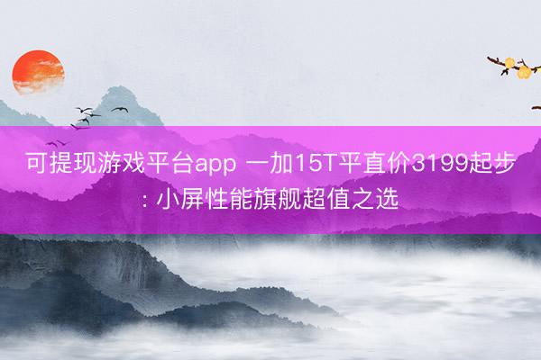 可提现游戏平台app 一加15T平直价3199起步: 小屏性能旗舰超值之选