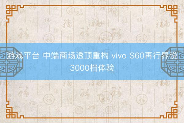游戏平台 中端商场透顶重构 vivo S60再行界说3000档体验